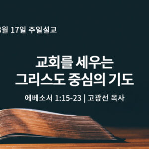 8월 17일 교회를 세우는 그리스도 중심의 기도 (엡 1:15-23) 8월 17일 교회를 세우는 그리스도 중심의 기도 (엡 1:15-23)