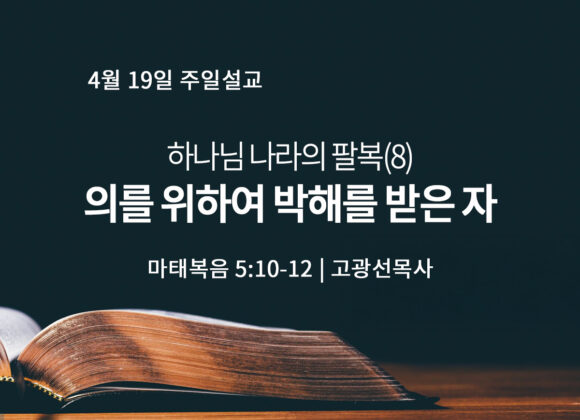 4월 19일 하나님 나라의 팔복(8) 의를 위하여 박해를 받은 자 (마 5:10-12)
