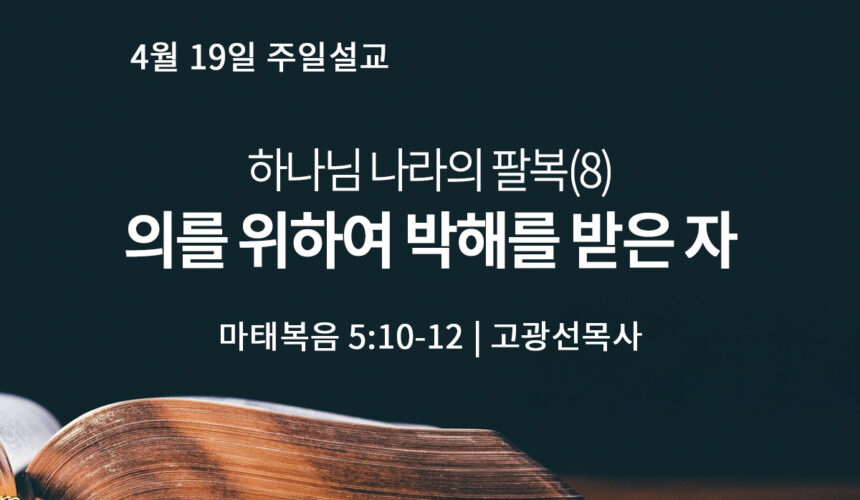 4월 19일 하나님 나라의 팔복(8) 의를 위하여 박해를 받은 자 (마 5:10-12)