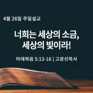 4월 26일 너희는 세상의 소금, 세상의 빛이라! (마 5:13-16)